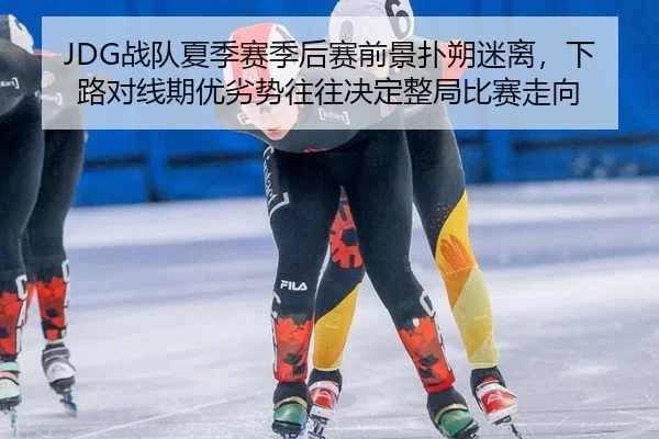 JDG战队夏季赛季后赛前景扑朔迷离，下路对线期优劣势往往决定整局比赛走向